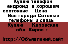 Куплю телефон андроид, в хорошем состояние  › Цена ­ 1 000 - Все города Сотовые телефоны и связь » Куплю   . Кировская обл.,Киров г.